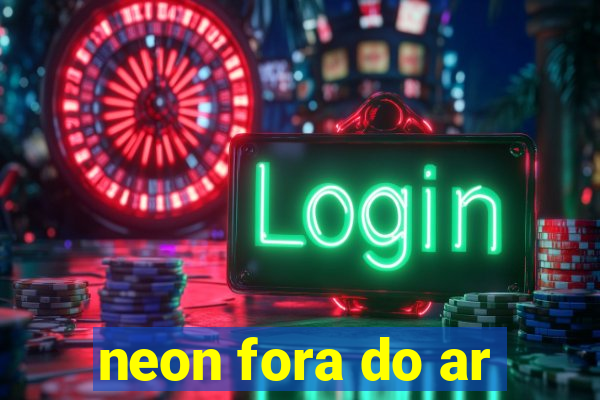 neon fora do ar